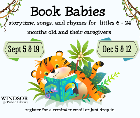 Book Babies: Select Fridays at 10:30 AM. Sept 5 & 19, Dec 5 & 12. register for a reminder email or just drop in
